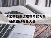 杏彩体育官网-卡尔蒂斯重点培养年轻力量，迎战强敌有备无患
