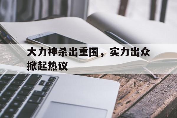 包含大力神杀出重围，实力出众掀起热议的词条