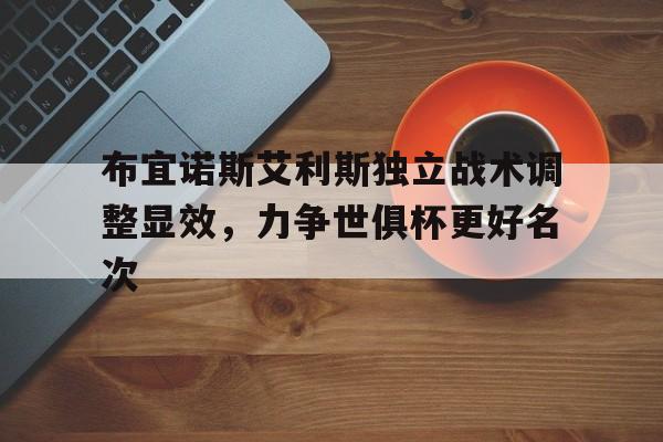 关于布宜诺斯艾利斯独立战术调整显效，力争世俱杯更好名次的信息