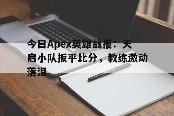 包含今日Apex英雄战报：天启小队扳平比分，教练激动落泪的词条