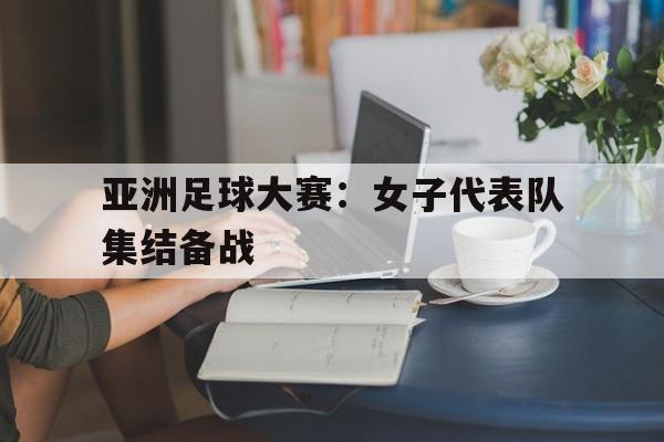 亚洲足球大赛：女子代表队集结备战的简单介绍